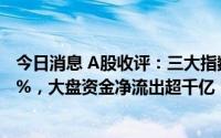 今日消息 A股收评：三大指数集体大跌，创业板指重挫3.64%，大盘资金净流出超千亿，赛道周期股全线低迷