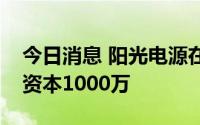 今日消息 阳光电源在辽宁成立新公司，注册资本1000万