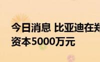 今日消息 比亚迪在郑州成立电池公司，注册资本5000万元