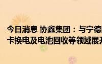 今日消息 协鑫集团：与宁德时代在科技创新及产品研发、重卡换电及电池回收等领域展开全面合作