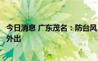 今日消息 广东茂名：防台风“五停”指令解除前，非必要不外出