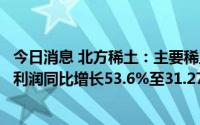 今日消息 北方稀土：主要稀土产品量价齐升，上半年归母净利润同比增长53.6%至31.27亿元