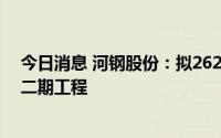 今日消息 河钢股份：拟262.77亿元投建乐亭钢铁基地项目二期工程