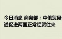 今日消息 商务部：中俄贸易保持增长势头，将继续与俄方一道促进两国正常经贸往来