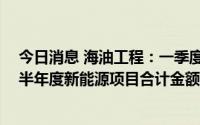 今日消息 海油工程：一季度新能源项目合计金额超4亿元，半年度新能源项目合计金额超7亿元