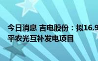 今日消息 吉电股份：拟16.94亿元投资建设邕宁吉电百济新平农光互补发电项目