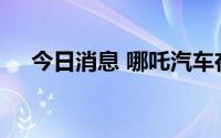 今日消息 哪吒汽车在泰国上市首款车型