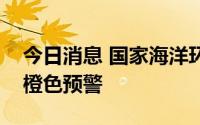 今日消息 国家海洋环境预报中心发布风暴潮橙色预警