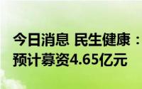 今日消息 民生健康：拟冲刺创业板IPO上市，预计募资4.65亿元