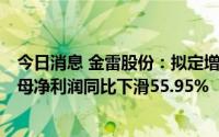 今日消息 金雷股份：拟定增募资不超21.52亿元，上半年归母净利润同比下滑55.95%