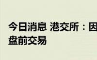 今日消息 港交所：因8号风暴信号生效，取消盘前交易