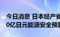 今日消息 日本经产省2023年度拟申请超4000亿日元能源安全预算