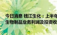 今日消息 钱江生化：上半年归母净利润同比增长47.58%，生物制品业务利润及投资收益增加