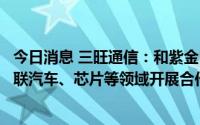 今日消息 三旺通信：和紫金山实验室在工业互联网、智能网联汽车、芯片等领域开展合作