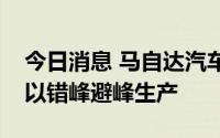 今日消息 马自达汽车：南京工厂在夜间运营以错峰避峰生产