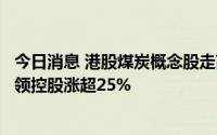 今日消息 港股煤炭概念股走高，小市值煤炭股涨幅居前，绿领控股涨超25%