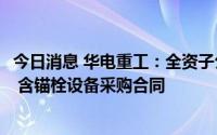今日消息 华电重工：全资子公司签署4.17亿元风电项目塔筒 含锚栓设备采购合同