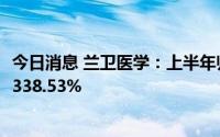 今日消息 兰卫医学：上半年归母净利润4.31亿元，同比增长338.53%