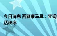 今日消息 西藏康马县：实现社会面清零，将有序恢复生产生活秩序