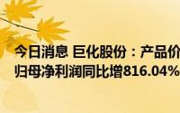 今日消息 巨化股份：产品价格上涨增利23.79亿元，上半年归母净利润同比增816.04%至9.53亿元