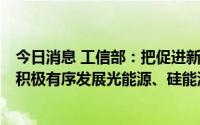 今日消息 工信部：把促进新能源发展放在更加突出的位置，积极有序发展光能源、硅能源、氢能源、可再生能源