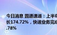 今日消息 圆通速递：上半年归母净利润17.74亿元，同比增长174.72%，快递业务完成量占全国快递服务企业业务量15.78%