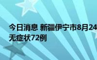 今日消息 新疆伊宁市8月24日新增无症状转确诊1例，新增无症状72例