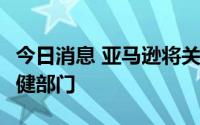 今日消息 亚马逊将关闭Amazon Care医疗保健部门