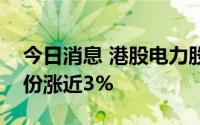 今日消息 港股电力股走高，华能国际电力股份涨近3%