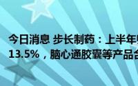 今日消息 步长制药：上半年归母净利润8.18亿元，同比下降13.5%，脑心通胶囊等产品合计收入39.73亿元