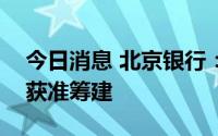 今日消息 北京银行：北银理财有限责任公司获准筹建