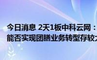 今日消息 2天1板中科云网：公司尝试推出预制菜及新产品，能否实现团膳业务转型存较大不确定性