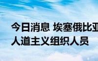 今日消息 埃塞俄比亚政府称“提人阵”监禁人道主义组织人员