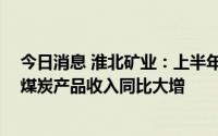 今日消息 淮北矿业：上半年归母净利润同比增长40.84%，煤炭产品收入同比大增