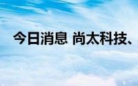 今日消息 尚太科技、炜冈科技首发获通过