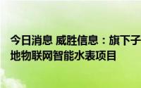 今日消息 威胜信息：旗下子公司中标937万元广州、黄石两地物联网智能水表项目