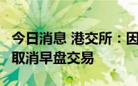 今日消息 港交所：因八号台风信号依然有效，取消早盘交易