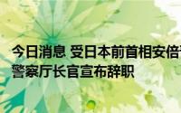 今日消息 受日本前首相安倍晋三遭枪击身亡事件影响，日本警察厅长官宣布辞职