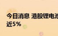 今日消息 港股锂电池板块走低，赣锋锂业跌近5%