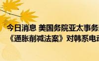 今日消息 美国务院亚太事务助理国务卿今访韩，韩方将对美《通胀削减法案》对韩系电动汽车影响提出意见