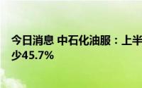 今日消息 中石化油服：上半年股东应占净利2亿元，同比减少45.7%