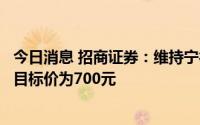 今日消息 招商证券：维持宁德时代“强烈推荐”评级，最高目标价为700元