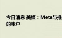 今日消息 美媒：Meta与推特移除部分推送“亲西方内容”的帐户