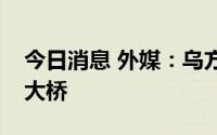 今日消息 外媒：乌方再次打击安东诺夫斯基大桥