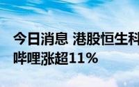 今日消息 港股恒生科技指数涨超5.8%，哔哩哔哩涨超11%
