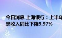 今日消息 上海银行：上半年归母净利润126.74亿元，非利息收入同比下降9.97%