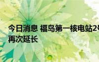 今日消息 福岛第一核电站2号机组核燃料残渣取出作业工期再次延长