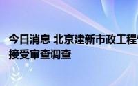 今日消息 北京建新市政工程管理有限公司工程部经理杨玉成接受审查调查