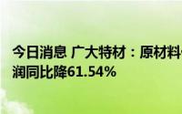 今日消息 广大特材：原材料价格持续上涨，上半年归母净利润同比降61.54%