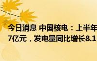 今日消息 中国核电：上半年归母净利同比增17.36%至54.37亿元，发电量同比增长8.15%